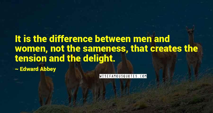 Edward Abbey Quotes: It is the difference between men and women, not the sameness, that creates the tension and the delight.