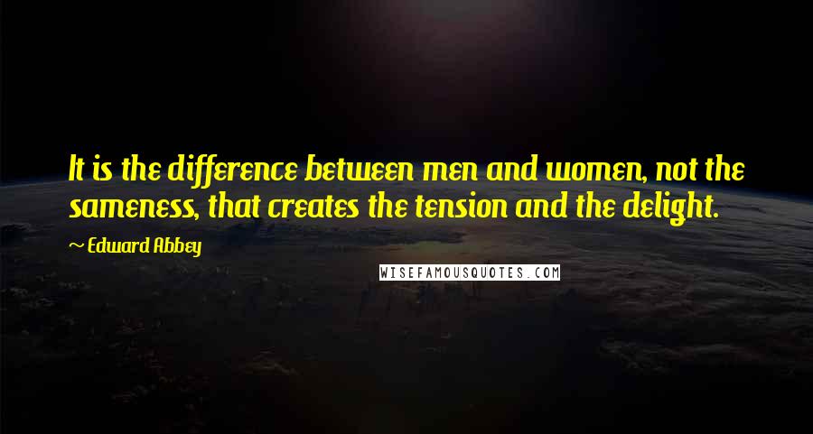 Edward Abbey Quotes: It is the difference between men and women, not the sameness, that creates the tension and the delight.