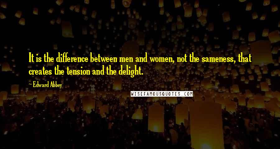 Edward Abbey Quotes: It is the difference between men and women, not the sameness, that creates the tension and the delight.