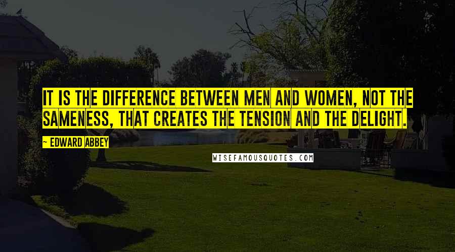 Edward Abbey Quotes: It is the difference between men and women, not the sameness, that creates the tension and the delight.