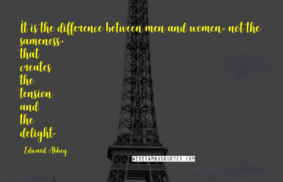 Edward Abbey Quotes: It is the difference between men and women, not the sameness, that creates the tension and the delight.