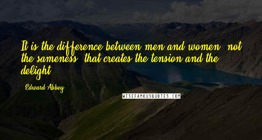 Edward Abbey Quotes: It is the difference between men and women, not the sameness, that creates the tension and the delight.