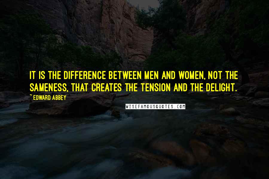 Edward Abbey Quotes: It is the difference between men and women, not the sameness, that creates the tension and the delight.