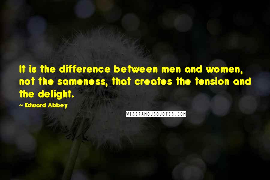 Edward Abbey Quotes: It is the difference between men and women, not the sameness, that creates the tension and the delight.