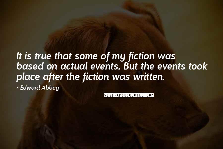 Edward Abbey Quotes: It is true that some of my fiction was based on actual events. But the events took place after the fiction was written.