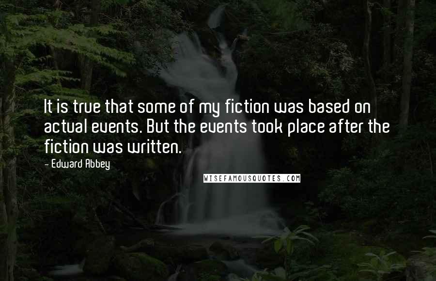 Edward Abbey Quotes: It is true that some of my fiction was based on actual events. But the events took place after the fiction was written.