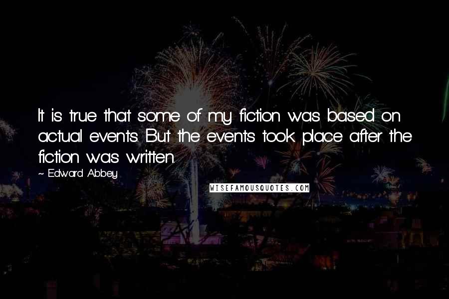 Edward Abbey Quotes: It is true that some of my fiction was based on actual events. But the events took place after the fiction was written.