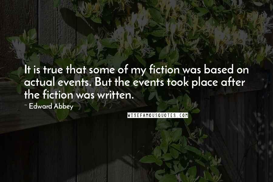 Edward Abbey Quotes: It is true that some of my fiction was based on actual events. But the events took place after the fiction was written.