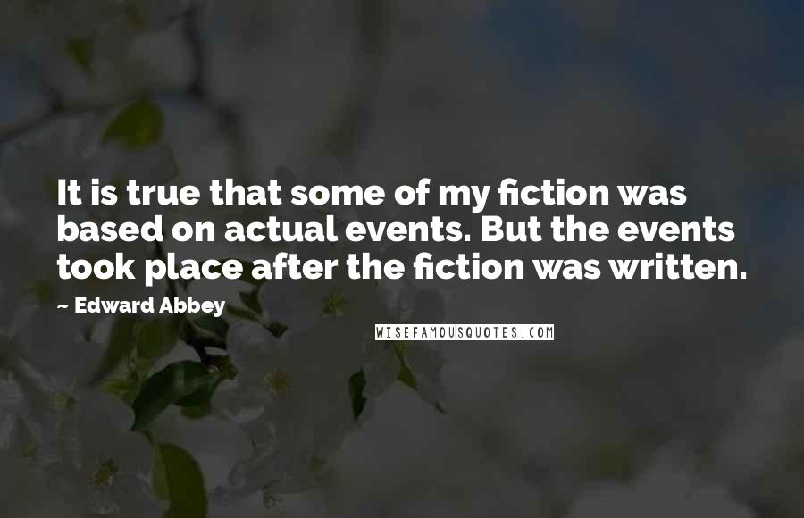 Edward Abbey Quotes: It is true that some of my fiction was based on actual events. But the events took place after the fiction was written.