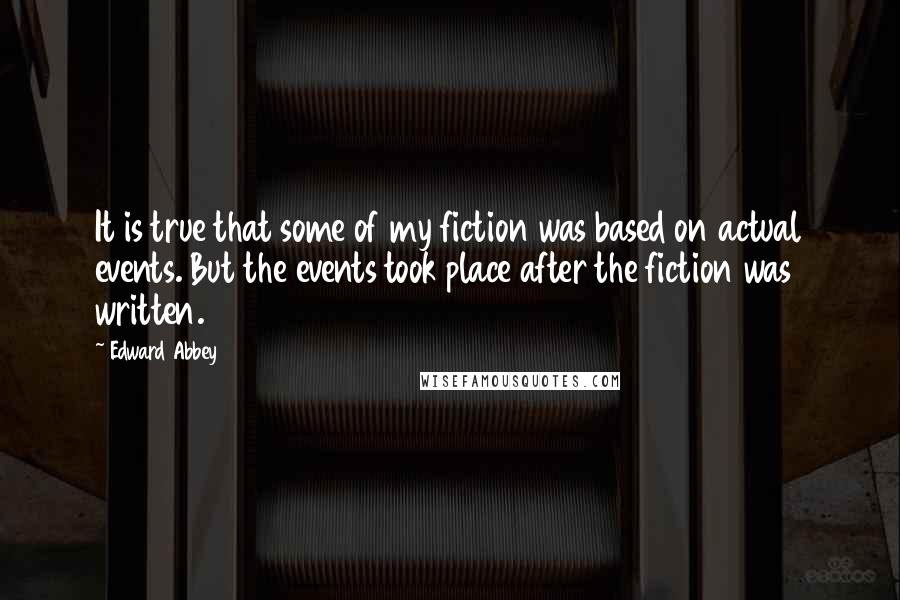 Edward Abbey Quotes: It is true that some of my fiction was based on actual events. But the events took place after the fiction was written.