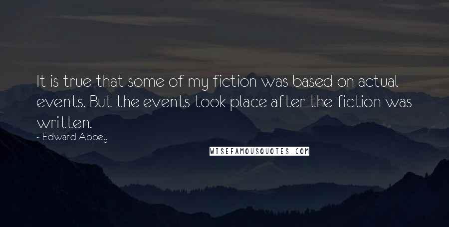 Edward Abbey Quotes: It is true that some of my fiction was based on actual events. But the events took place after the fiction was written.