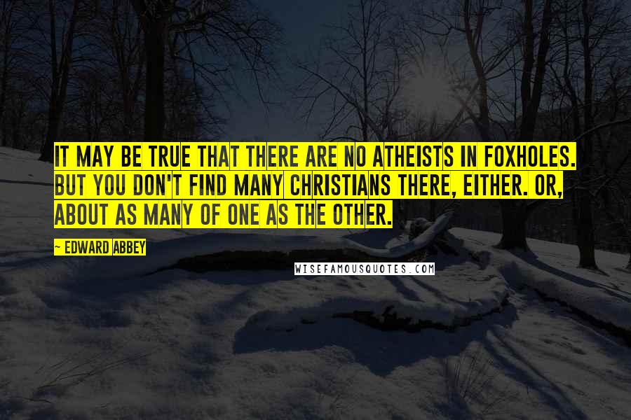 Edward Abbey Quotes: It may be true that there are no atheists in foxholes. But you don't find many Christians there, either. Or, about as many of one as the other.