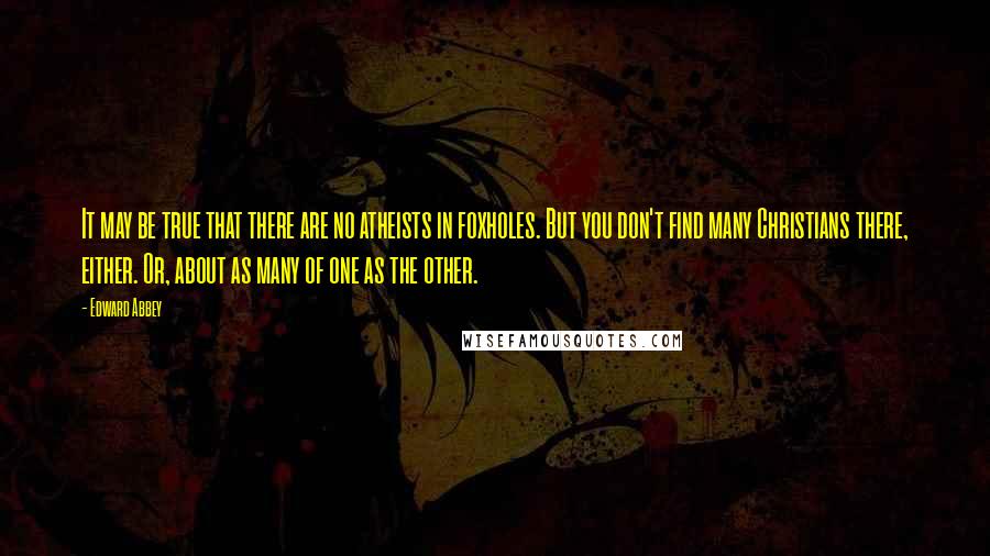 Edward Abbey Quotes: It may be true that there are no atheists in foxholes. But you don't find many Christians there, either. Or, about as many of one as the other.