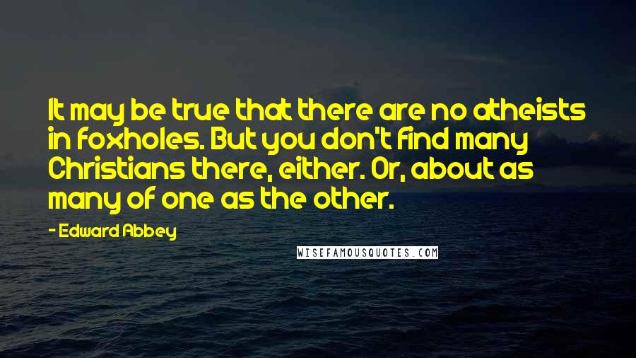 Edward Abbey Quotes: It may be true that there are no atheists in foxholes. But you don't find many Christians there, either. Or, about as many of one as the other.