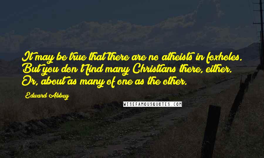 Edward Abbey Quotes: It may be true that there are no atheists in foxholes. But you don't find many Christians there, either. Or, about as many of one as the other.
