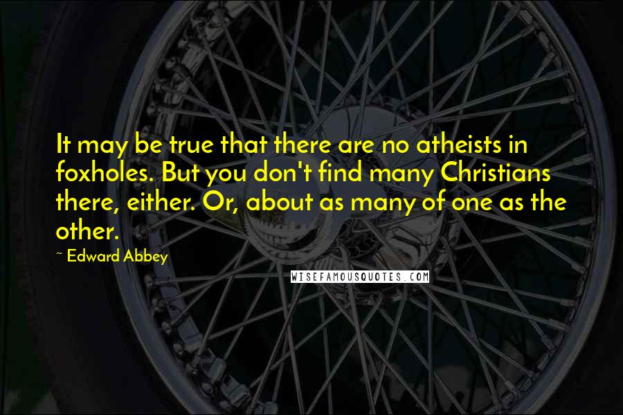 Edward Abbey Quotes: It may be true that there are no atheists in foxholes. But you don't find many Christians there, either. Or, about as many of one as the other.
