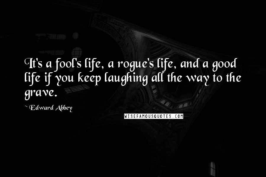 Edward Abbey Quotes: It's a fool's life, a rogue's life, and a good life if you keep laughing all the way to the grave.