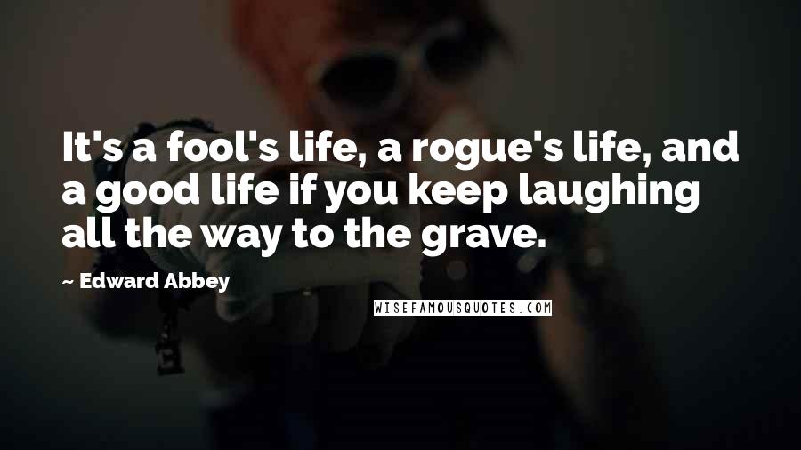 Edward Abbey Quotes: It's a fool's life, a rogue's life, and a good life if you keep laughing all the way to the grave.