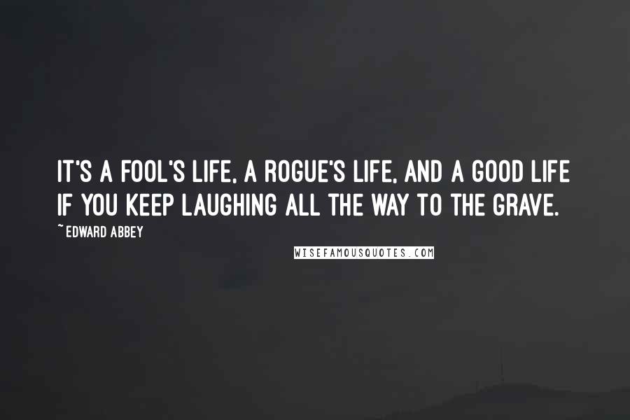 Edward Abbey Quotes: It's a fool's life, a rogue's life, and a good life if you keep laughing all the way to the grave.