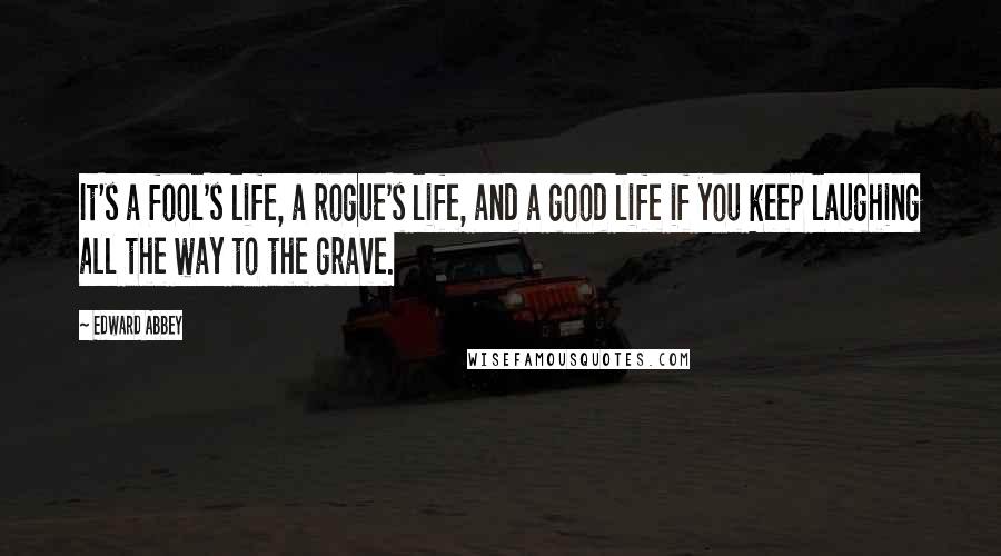 Edward Abbey Quotes: It's a fool's life, a rogue's life, and a good life if you keep laughing all the way to the grave.