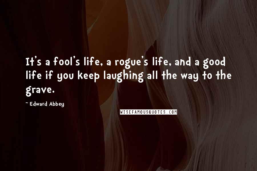 Edward Abbey Quotes: It's a fool's life, a rogue's life, and a good life if you keep laughing all the way to the grave.