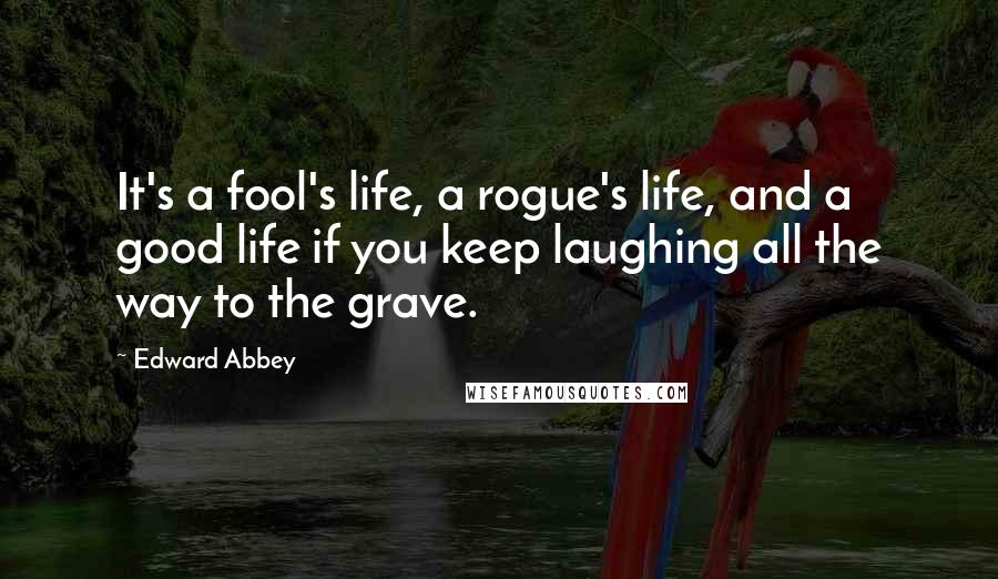 Edward Abbey Quotes: It's a fool's life, a rogue's life, and a good life if you keep laughing all the way to the grave.