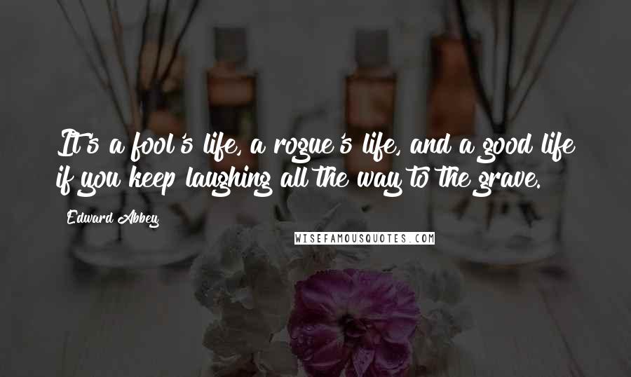 Edward Abbey Quotes: It's a fool's life, a rogue's life, and a good life if you keep laughing all the way to the grave.