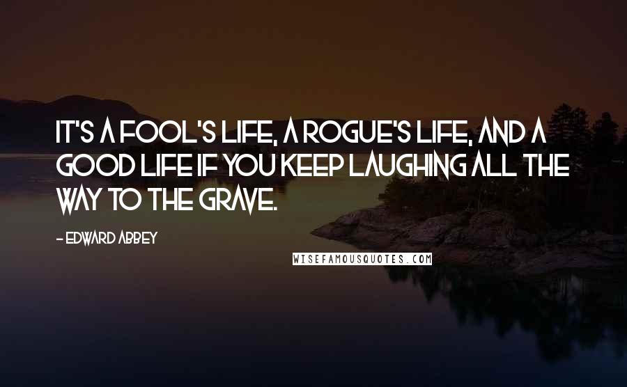 Edward Abbey Quotes: It's a fool's life, a rogue's life, and a good life if you keep laughing all the way to the grave.