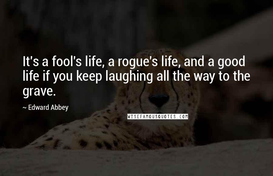 Edward Abbey Quotes: It's a fool's life, a rogue's life, and a good life if you keep laughing all the way to the grave.