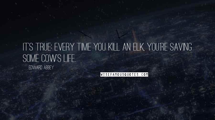 Edward Abbey Quotes: It's true: Every time you kill an elk, you're saving some cow's life.