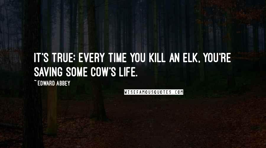 Edward Abbey Quotes: It's true: Every time you kill an elk, you're saving some cow's life.