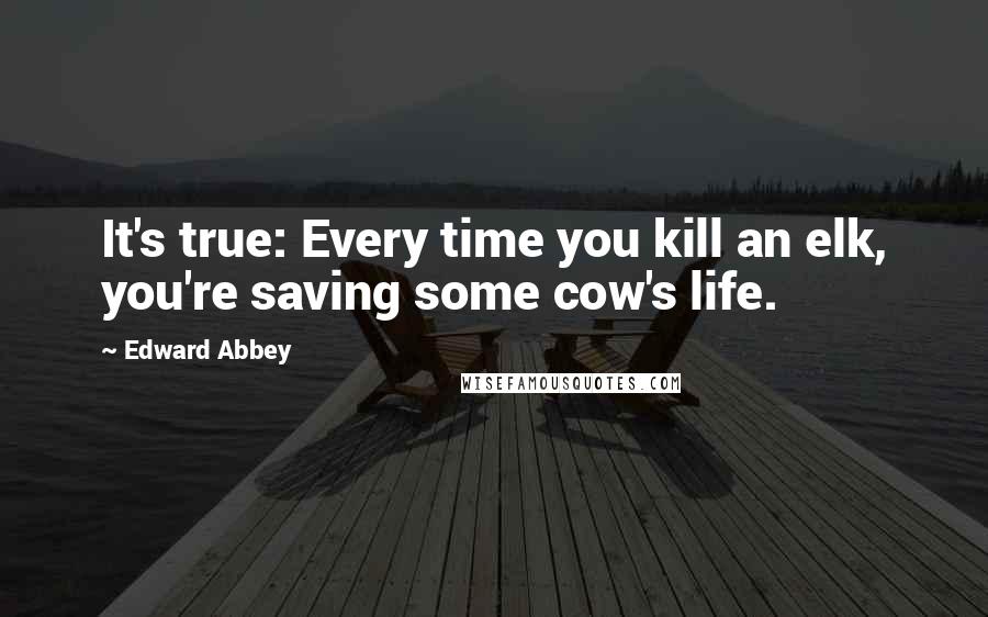 Edward Abbey Quotes: It's true: Every time you kill an elk, you're saving some cow's life.