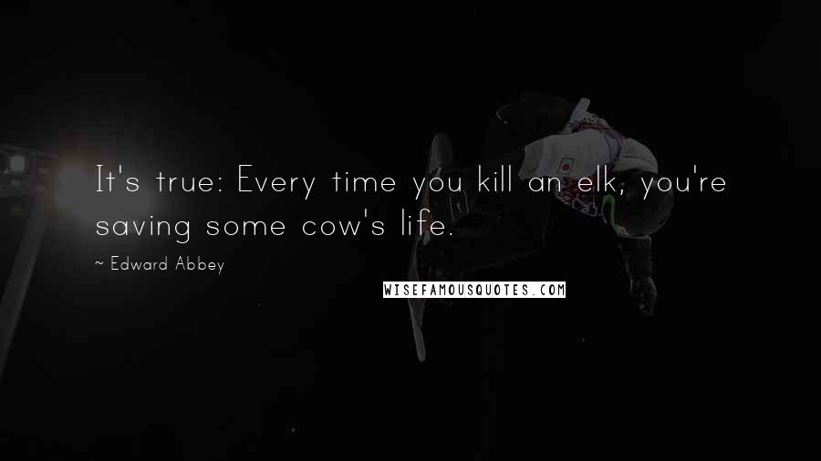 Edward Abbey Quotes: It's true: Every time you kill an elk, you're saving some cow's life.