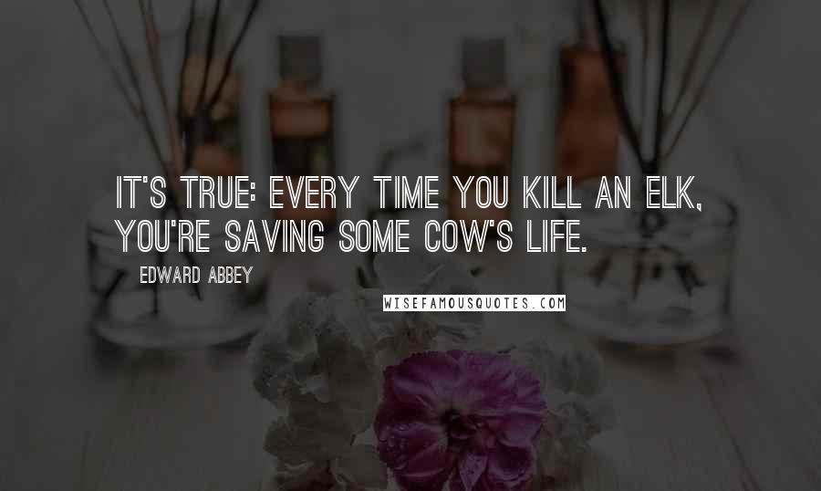 Edward Abbey Quotes: It's true: Every time you kill an elk, you're saving some cow's life.