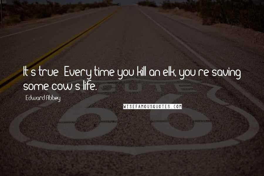 Edward Abbey Quotes: It's true: Every time you kill an elk, you're saving some cow's life.