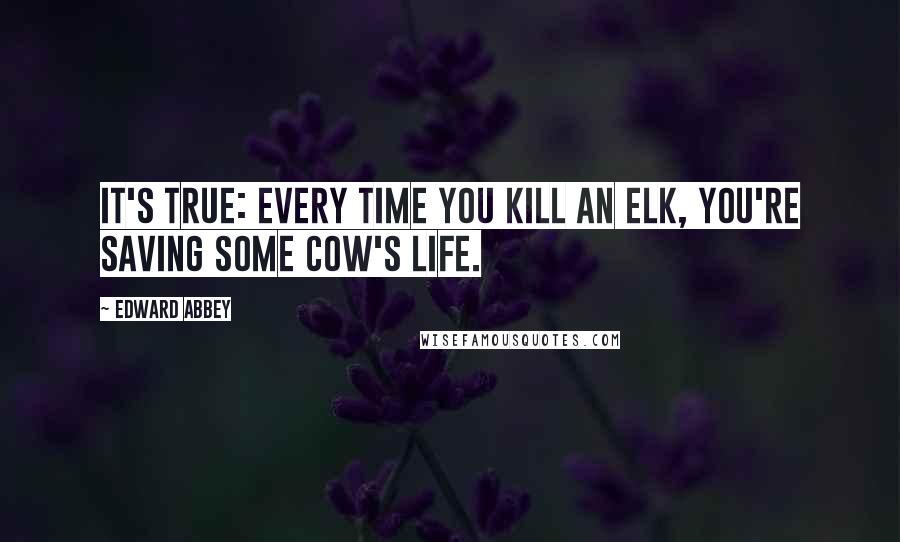 Edward Abbey Quotes: It's true: Every time you kill an elk, you're saving some cow's life.