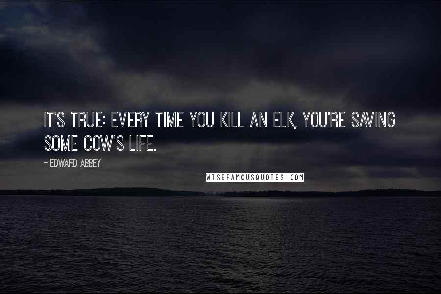 Edward Abbey Quotes: It's true: Every time you kill an elk, you're saving some cow's life.