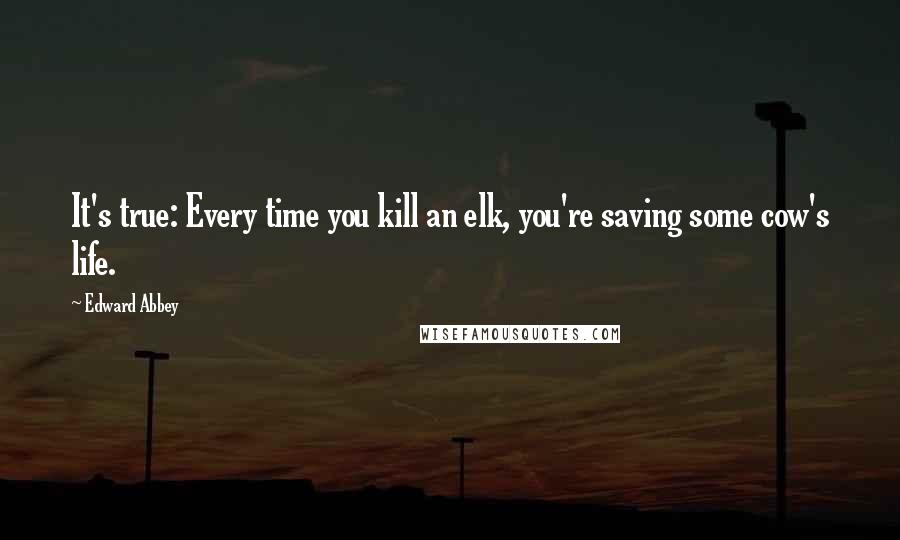 Edward Abbey Quotes: It's true: Every time you kill an elk, you're saving some cow's life.
