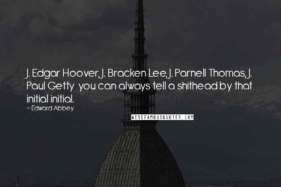 Edward Abbey Quotes: J. Edgar Hoover, J. Bracken Lee, J. Parnell Thomas, J. Paul Getty you can always tell a shithead by that initial initial.