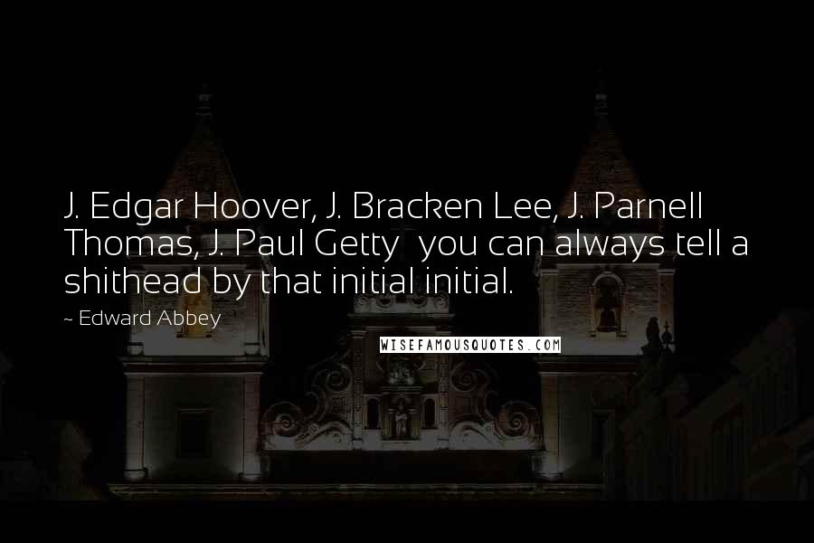 Edward Abbey Quotes: J. Edgar Hoover, J. Bracken Lee, J. Parnell Thomas, J. Paul Getty  you can always tell a shithead by that initial initial.