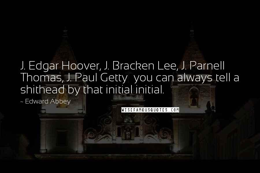 Edward Abbey Quotes: J. Edgar Hoover, J. Bracken Lee, J. Parnell Thomas, J. Paul Getty you can always tell a shithead by that initial initial.