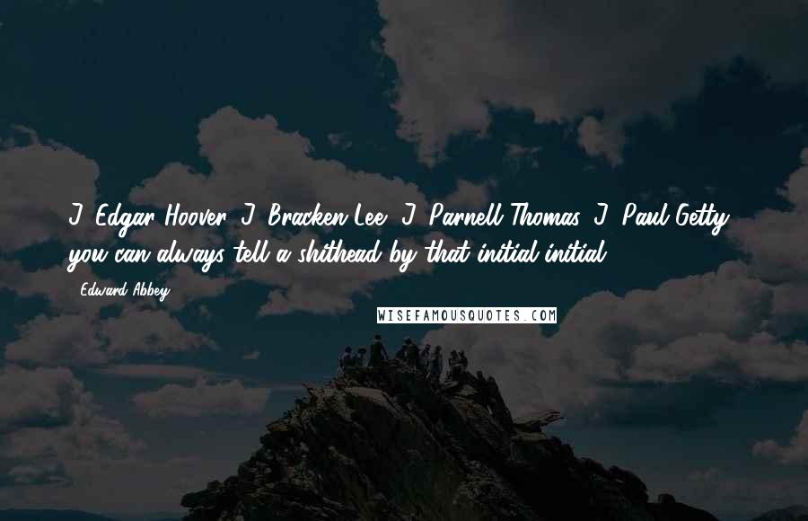 Edward Abbey Quotes: J. Edgar Hoover, J. Bracken Lee, J. Parnell Thomas, J. Paul Getty you can always tell a shithead by that initial initial.