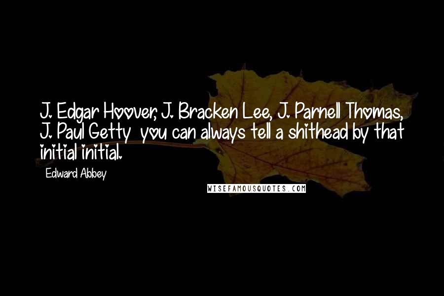 Edward Abbey Quotes: J. Edgar Hoover, J. Bracken Lee, J. Parnell Thomas, J. Paul Getty you can always tell a shithead by that initial initial.