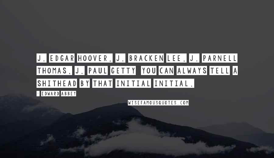 Edward Abbey Quotes: J. Edgar Hoover, J. Bracken Lee, J. Parnell Thomas, J. Paul Getty you can always tell a shithead by that initial initial.