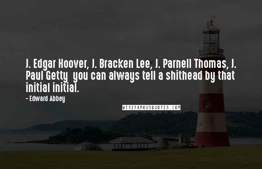 Edward Abbey Quotes: J. Edgar Hoover, J. Bracken Lee, J. Parnell Thomas, J. Paul Getty you can always tell a shithead by that initial initial.