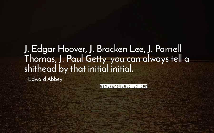 Edward Abbey Quotes: J. Edgar Hoover, J. Bracken Lee, J. Parnell Thomas, J. Paul Getty  you can always tell a shithead by that initial initial.