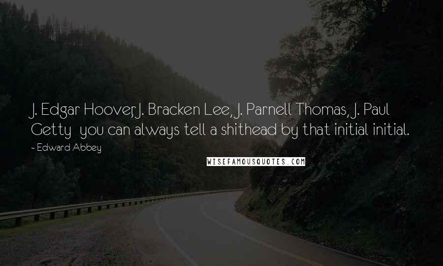 Edward Abbey Quotes: J. Edgar Hoover, J. Bracken Lee, J. Parnell Thomas, J. Paul Getty  you can always tell a shithead by that initial initial.