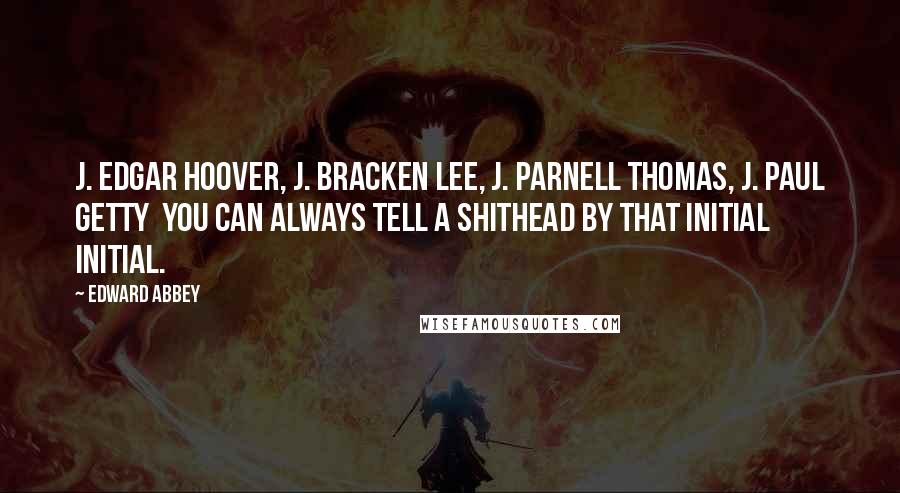 Edward Abbey Quotes: J. Edgar Hoover, J. Bracken Lee, J. Parnell Thomas, J. Paul Getty you can always tell a shithead by that initial initial.