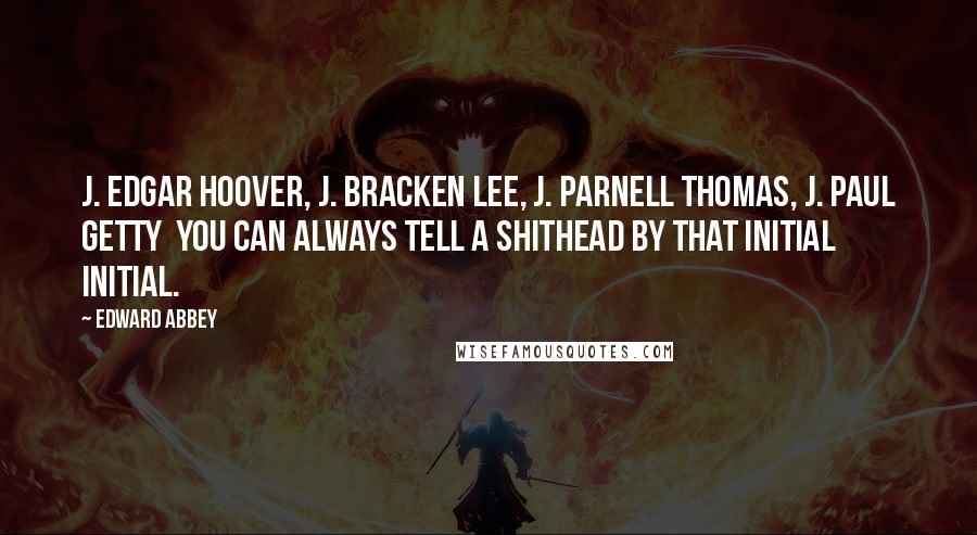 Edward Abbey Quotes: J. Edgar Hoover, J. Bracken Lee, J. Parnell Thomas, J. Paul Getty  you can always tell a shithead by that initial initial.