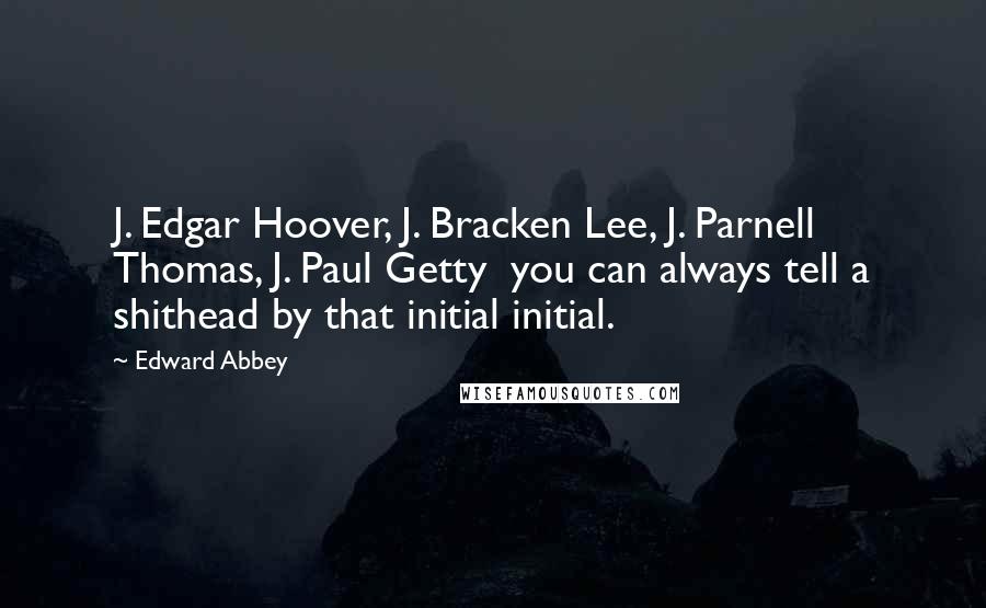 Edward Abbey Quotes: J. Edgar Hoover, J. Bracken Lee, J. Parnell Thomas, J. Paul Getty you can always tell a shithead by that initial initial.